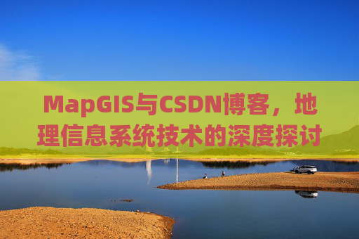 MapGIS与CSDN博客，地理信息系统技术的深度探讨