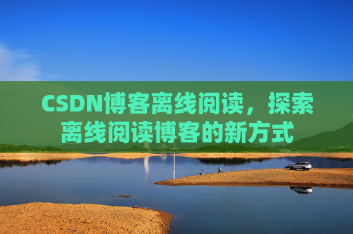CSDN博客离线阅读，探索离线阅读博客的新方式